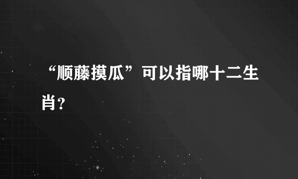 “顺藤摸瓜”可以指哪十二生肖？