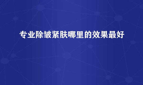 专业除皱紧肤哪里的效果最好