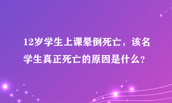 12岁学生上课晕倒死亡，该名学生真正死亡的原因是什么？