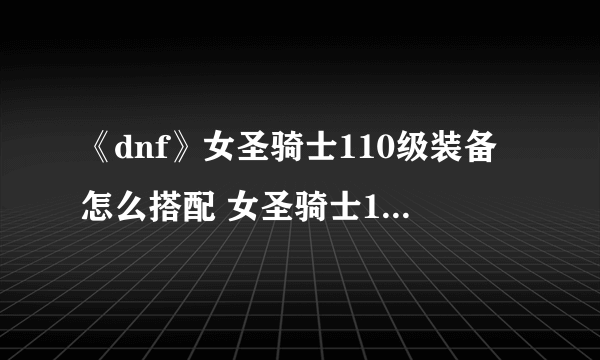 《dnf》女圣骑士110级装备怎么搭配 女圣骑士110级装备搭配攻略