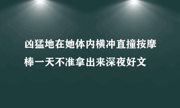 凶猛地在她体内横冲直撞按摩棒一天不准拿出来深夜好文