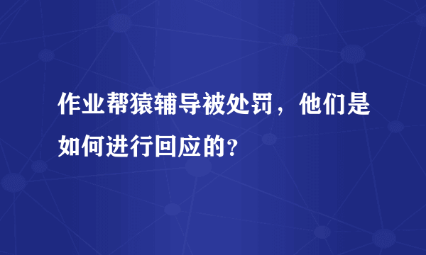 作业帮猿辅导被处罚，他们是如何进行回应的？