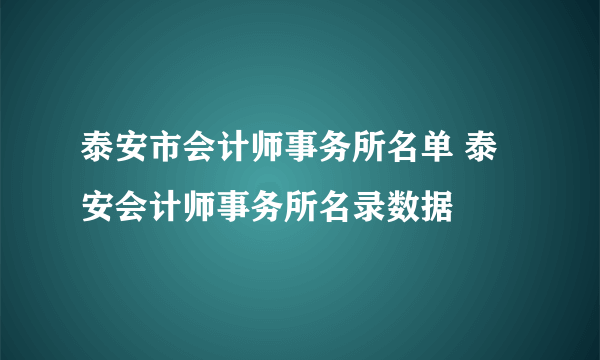 泰安市会计师事务所名单 泰安会计师事务所名录数据