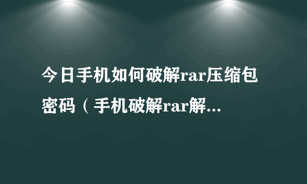 今日手机如何破解rar压缩包密码（手机破解rar解压密码）