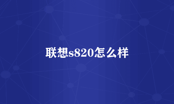 联想s820怎么样