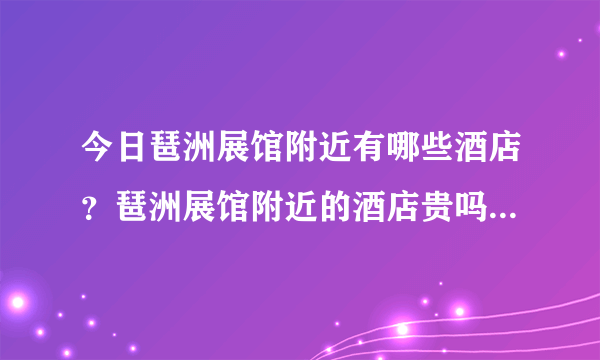 今日琶洲展馆附近有哪些酒店？琶洲展馆附近的酒店贵吗？如何查询琶洲展馆附近的酒店？