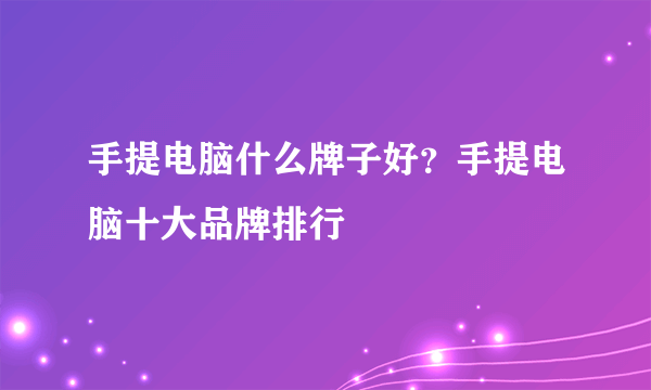 手提电脑什么牌子好？手提电脑十大品牌排行