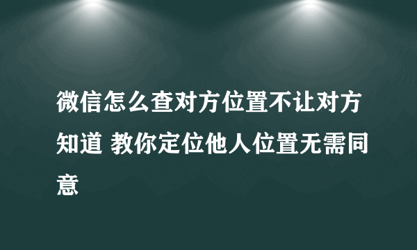 微信怎么查对方位置不让对方知道 教你定位他人位置无需同意