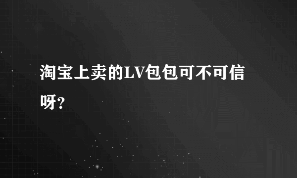 淘宝上卖的LV包包可不可信呀？