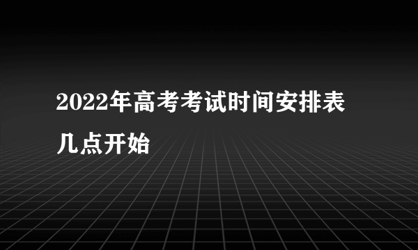 2022年高考考试时间安排表 几点开始