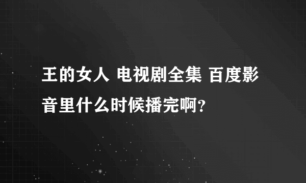 王的女人 电视剧全集 百度影音里什么时候播完啊？