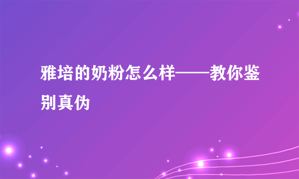 雅培的奶粉怎么样——教你鉴别真伪