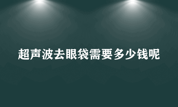 超声波去眼袋需要多少钱呢