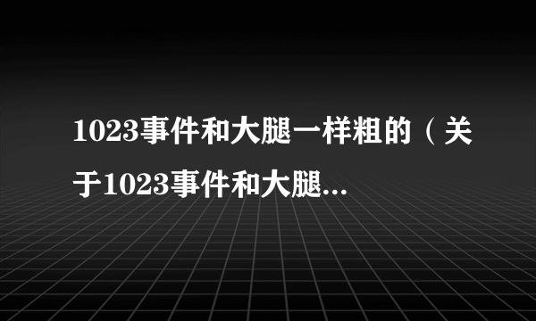 1023事件和大腿一样粗的（关于1023事件和大腿一样粗的的简介）