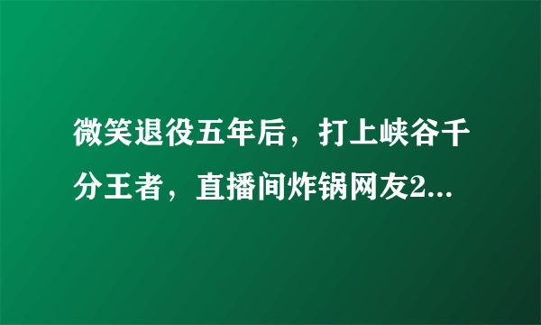 微笑退役五年后，打上峡谷千分王者，直播间炸锅网友2个字刷屏！