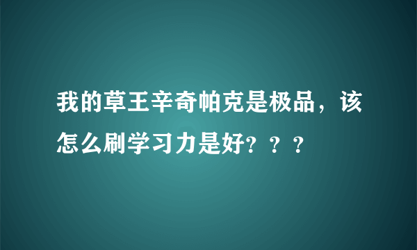 我的草王辛奇帕克是极品，该怎么刷学习力是好？？？