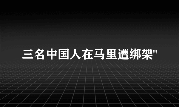 三名中国人在马里遭绑架