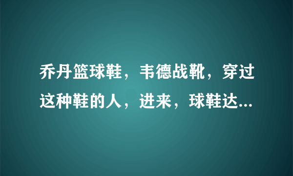 乔丹篮球鞋，韦德战靴，穿过这种鞋的人，进来，球鞋达人，也帮忙一下？