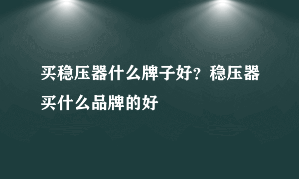 买稳压器什么牌子好？稳压器买什么品牌的好