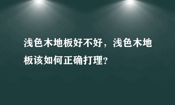 浅色木地板好不好，浅色木地板该如何正确打理？