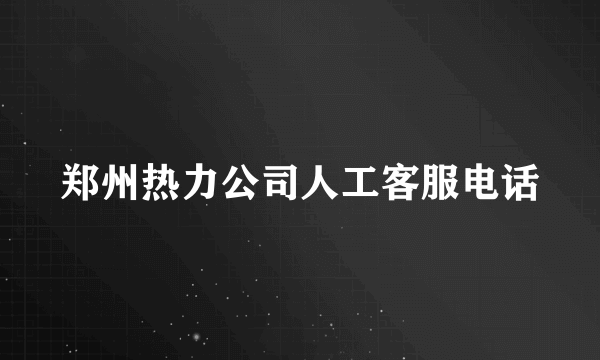 郑州热力公司人工客服电话