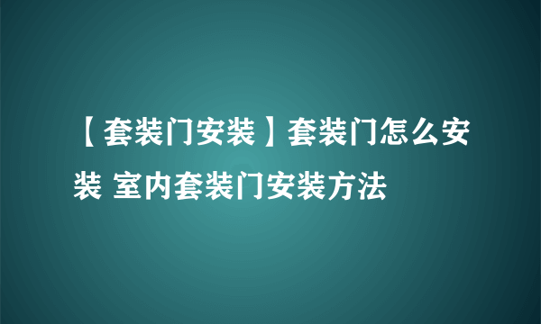 【套装门安装】套装门怎么安装 室内套装门安装方法