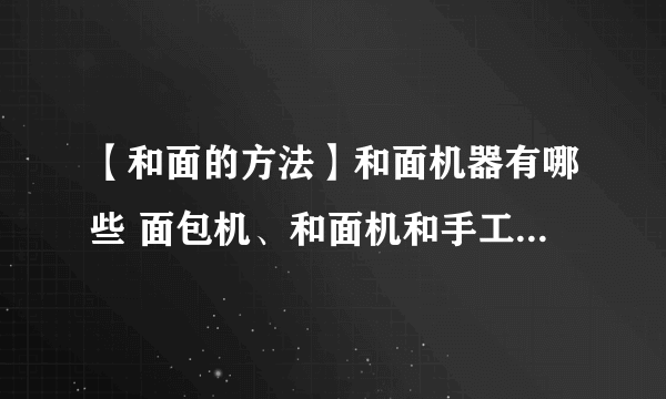 【和面的方法】和面机器有哪些 面包机、和面机和手工和面的区别