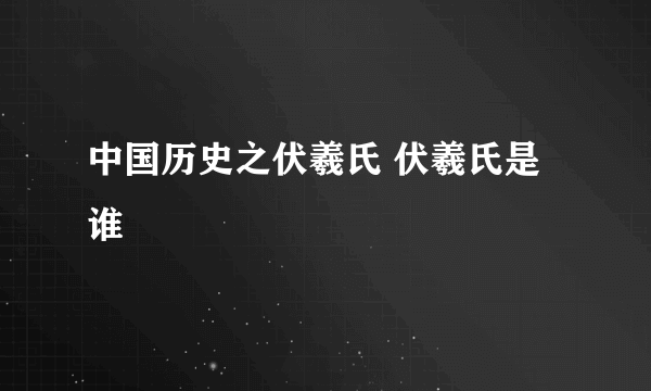 中国历史之伏羲氏 伏羲氏是谁