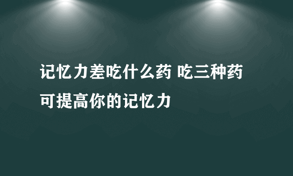 记忆力差吃什么药 吃三种药可提高你的记忆力