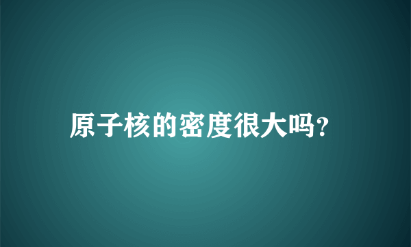 原子核的密度很大吗？