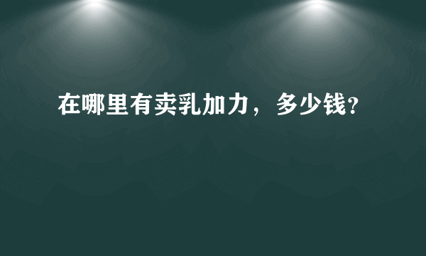 在哪里有卖乳加力，多少钱？