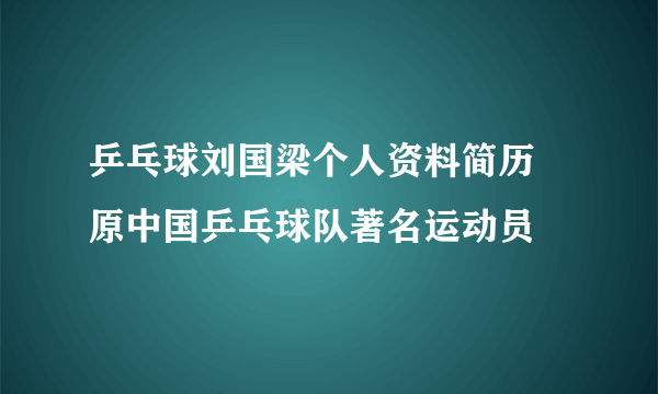 乒乓球刘国梁个人资料简历 原中国乒乓球队著名运动员