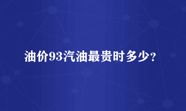 油价93汽油最贵时多少？