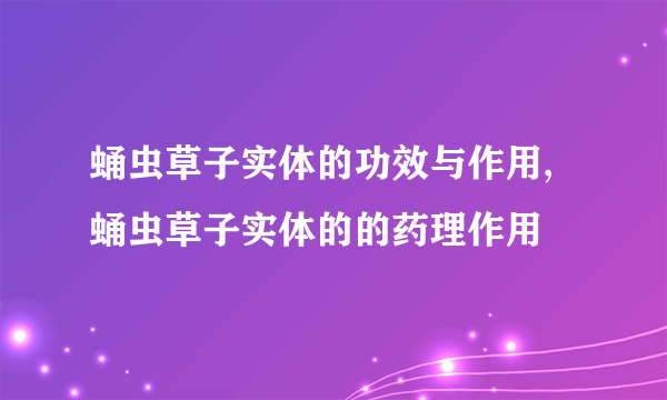 蛹虫草子实体的功效与作用,蛹虫草子实体的的药理作用