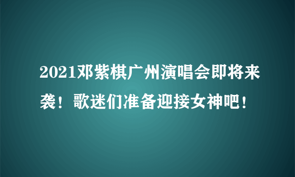 2021邓紫棋广州演唱会即将来袭！歌迷们准备迎接女神吧！