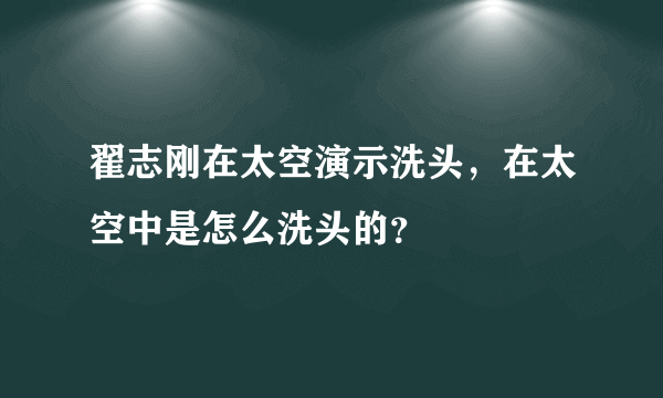 翟志刚在太空演示洗头，在太空中是怎么洗头的？