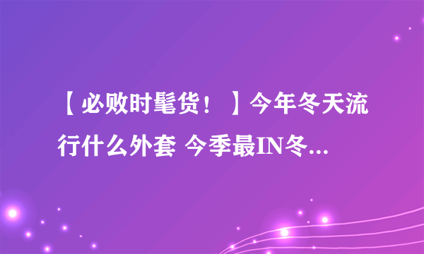 【必败时髦货！】今年冬天流行什么外套 今季最IN冬装外套大合集