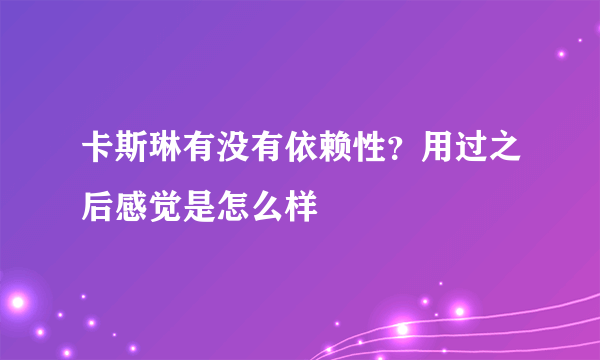 卡斯琳有没有依赖性？用过之后感觉是怎么样