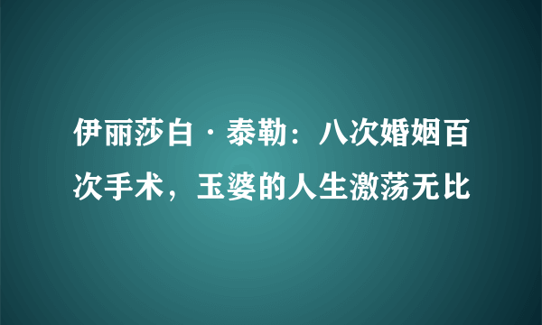 伊丽莎白·泰勒：八次婚姻百次手术，玉婆的人生激荡无比