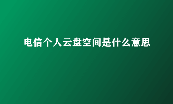 电信个人云盘空间是什么意思