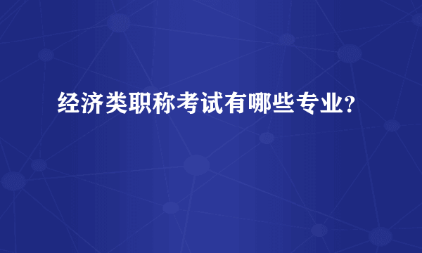 经济类职称考试有哪些专业？