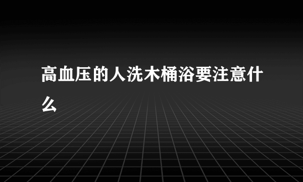 高血压的人洗木桶浴要注意什么