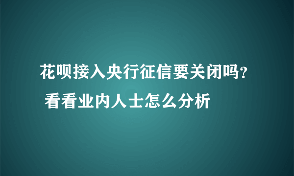 花呗接入央行征信要关闭吗？ 看看业内人士怎么分析