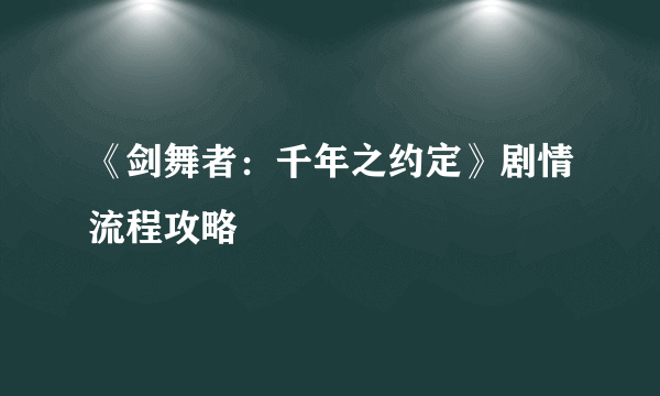 《剑舞者：千年之约定》剧情流程攻略