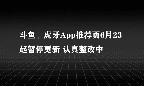 斗鱼、虎牙App推荐页6月23起暂停更新 认真整改中