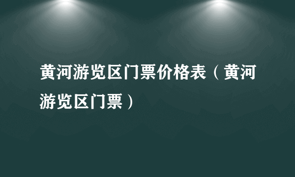 黄河游览区门票价格表（黄河游览区门票）