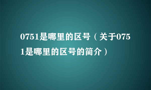 0751是哪里的区号（关于0751是哪里的区号的简介）