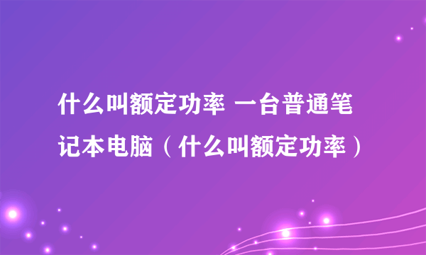 什么叫额定功率 一台普通笔记本电脑（什么叫额定功率）