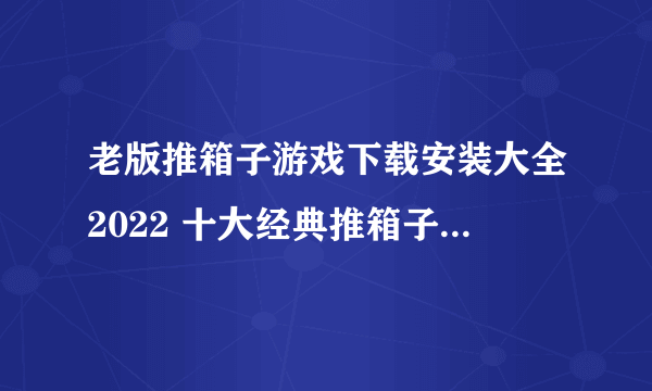 老版推箱子游戏下载安装大全2022 十大经典推箱子游戏推荐