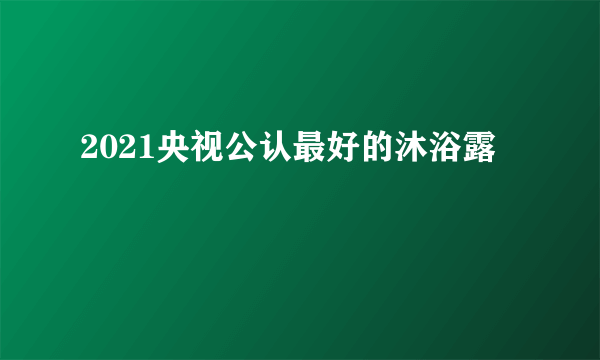 2021央视公认最好的沐浴露